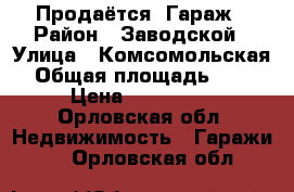 Продаётся  Гараж › Район ­ Заводской › Улица ­ Комсомольская › Общая площадь ­ 24 › Цена ­ 385 000 - Орловская обл. Недвижимость » Гаражи   . Орловская обл.